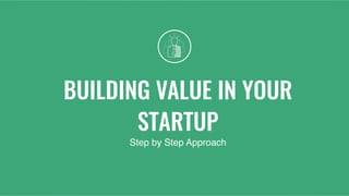 BUILDING VALUE IN YOUR
STARTUP
Step by Step Approach
 
