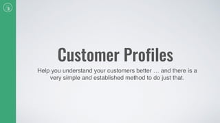 Customer Profiles
Help you understand your customers better … and there is a
very simple and established method to do just that.
 
