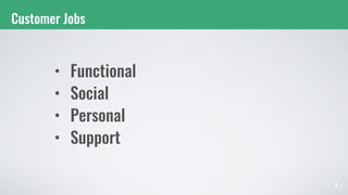 Customer Jobs
• Functional
• Social
• Personal
• Support
 