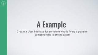 A Example
Create a User Interface for someone who is ﬂying a plane or
someone who is driving a car!
 