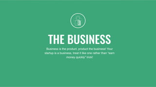 THE BUSINESS
Business is the product, product the business! Your
startup is a business, treat it like one rather than “earn
money quickly” trick!
 