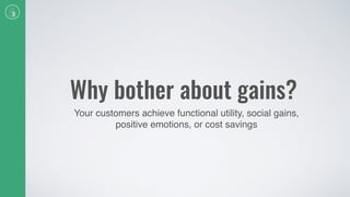 Why bother about gains?
Your customers achieve functional utility, social gains,
positive emotions, or cost savings
 