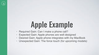 Apple Example
• Required Gain: Can I make a phone call?
• Expected Gain: Apple phones are well designed
• Desired Gain: Apple phone integrates with my MacBook
• Unexpected Gain: The force touch (for upcoming models)
 