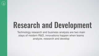 Research and Development
Technology research and business analysis are two main
stays of modern R&D, innovations happen when teams
analyze, research and develop
 