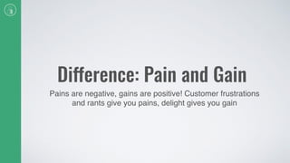 Difference: Pain and Gain
Pains are negative, gains are positive! Customer frustrations
and rants give you pains, delight gives you gain
 