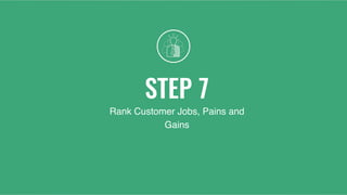STEP 7
Rank Customer Jobs, Pains and
Gains
 