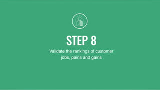 STEP 8
Validate the rankings of customer
jobs, pains and gains
 