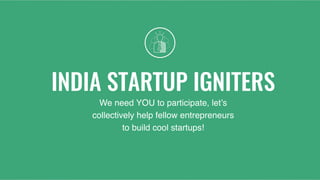 INDIA STARTUP IGNITERS
We need YOU to participate, let’s
collectively help fellow entrepreneurs
to build cool startups!
 