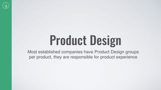 Product Design
Most established companies have Product Design groups
per product, they are responsible for product experience
 
