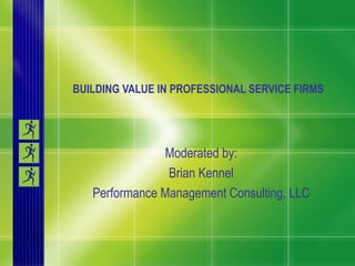 BUILDING VALUE IN PROFESSIONAL SERVICE FIRMS  Moderated by: Brian Kennel Performance Management Consulting, LLC 