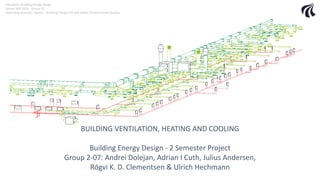 BUILDING VENTILATION, HEATING AND COOLING
Building Energy Design - 2 Semester Project
Group 2-07: Andrei Dolejan, Adrian I Cuth, Julius Andersen,
Rógvi K. D. Clementsen & Ulrich Hechmann
Education: Building Energy Design
Group: BED 2016 - Group 19
Defending Semester Report – Building Energy Use and Indoor Environmental Quality
 