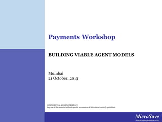 Payments Workshop
BUILDING VIABLE AGENT MODELS

Mumbai
21 October, 2013

CONFIDENTIAL AND PROPRIETARY
Any use of this material without specific permission of MicroSave is strictly prohibited

MicroSave
MicroSave
Market-led solutions for
Market-led solutions for financial services financial services

 