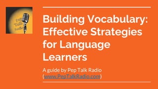 Building Vocabulary:
Effective Strategies
for Language
Learners
A guide by Pep Talk Radio
(www.PepTalkRadio.com)
 