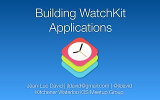 Building WatchKit
Applications
Jean-Luc David | jldavid@gmail.com | @jldavid
Kitchener Waterloo iOS Meetup Group
 