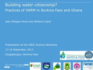 Building water citizenship?
Practices of IWRM in Burkina Faso and Ghana
Jean-Philippe Venot and William’s Daré
Presentation at the VBDC Science Workshop
17-19 September, 2013
Ouagadougou, Burkina Faso
 