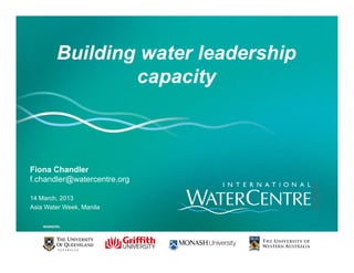 Building water leadershipBuilding water leadership
capacityp y
Fiona Chandler
f.chandler@watercentre.org
14 March, 2013
Asia Water Week, Manila
 