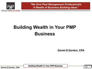 Page
Building Wealth in Your PMP Business 1
“We Give Pest Management Professionals
A Wealth of Business Building Ideas”
Daniel S Gordon, CPA
Building Wealth in Your PMP
Business
Daniel S.Gordon, CPA
 