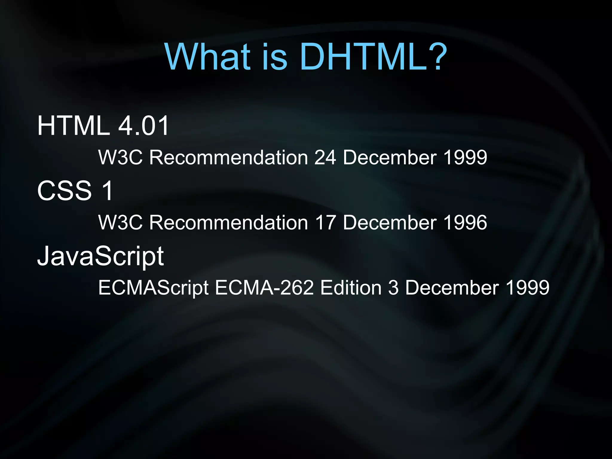 What is DHTML? HTML 4.01 W3C Recommendation 24 December 1999 CSS 1 W3C Recommendation 17 December 1996 JavaScript ECMAScript ECMA-262 Edition 3 December 1999