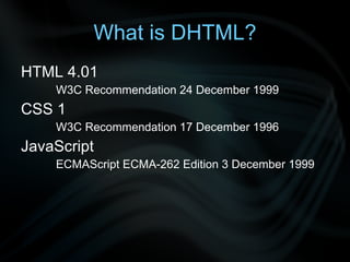 What is DHTML? HTML 4.01  W3C Recommendation 24 December 1999 CSS 1  W3C Recommendation 17 December 1996 JavaScript ECMAScript ECMA-262 Edition 3 December 1999 