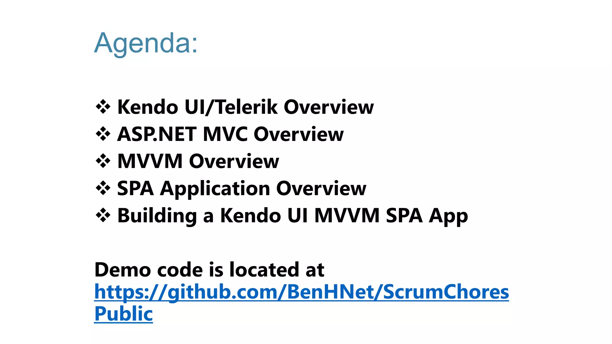 Agenda:  Kendo UI/Telerik Overview  ASP.NET MVC Overview  MVVM Overview  SPA Application Overview  Building a Kendo UI MVVM SPA App Demo code is located at https://github.com/BenHNet/ScrumChores Public 