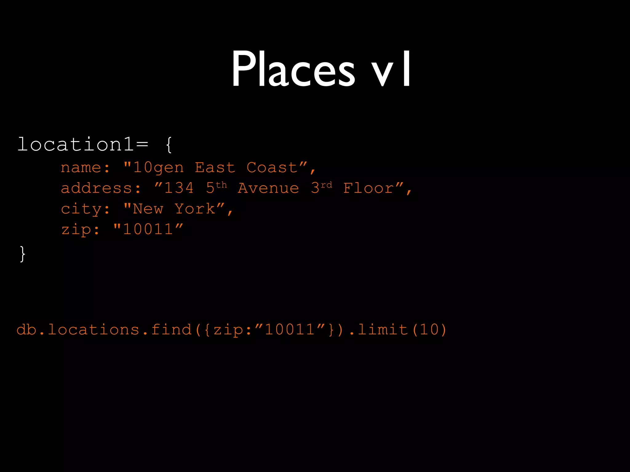 Places v1
location1= {
    name: "10gen East Coast”,
    address: ”134 5th Avenue 3rd Floor”,
    city: "New York”,
    zip: "10011”
}


db.locations.find({zip:”10011”}).limit(10)
 