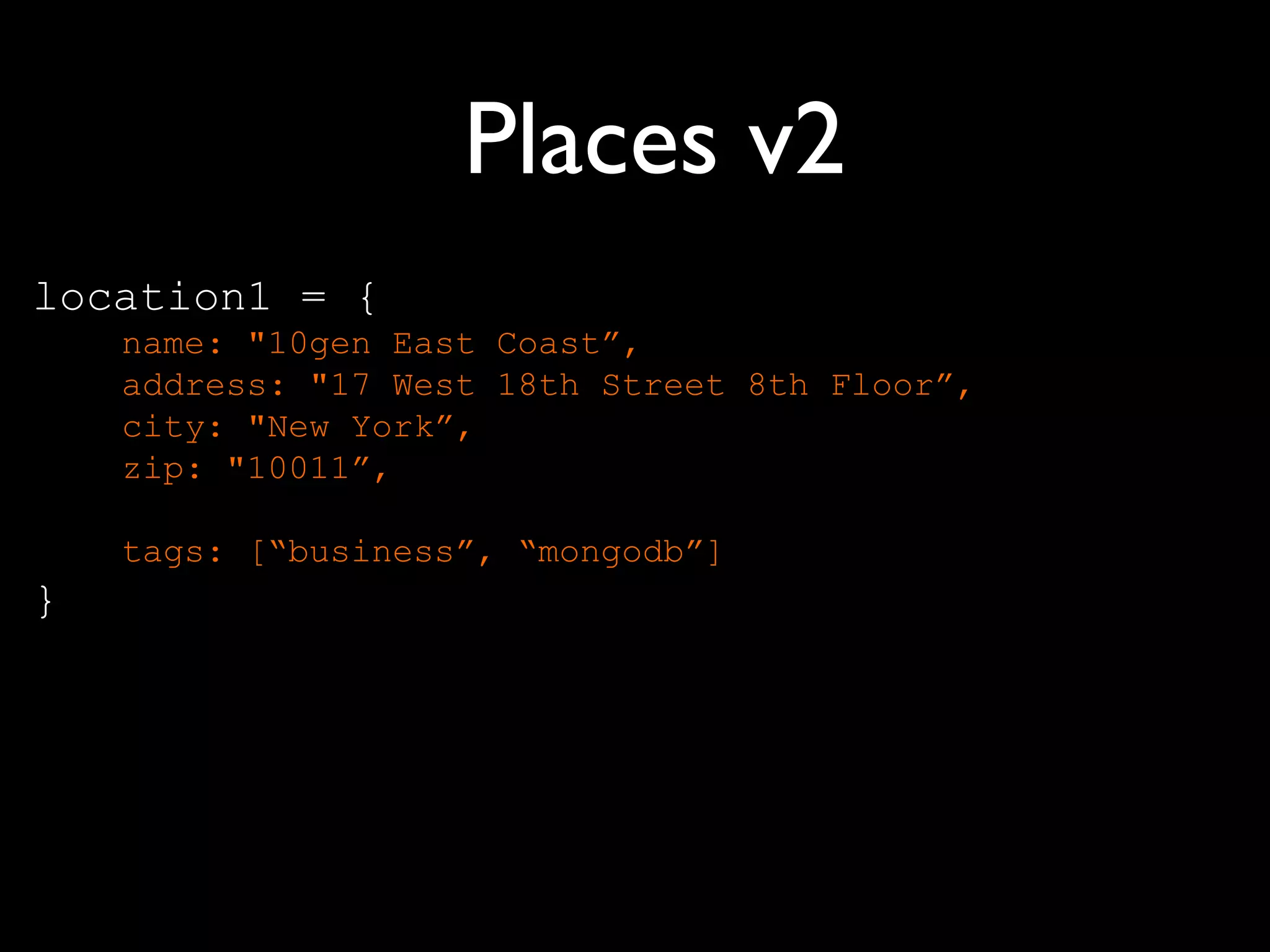 Places v2
location1 = {
    name: "10gen East Coast”,
    address: "17 West 18th Street 8th Floor”,
    city: "New York”,
    zip: "10011”,

    tags: [“business”, “mongodb”]
}
 