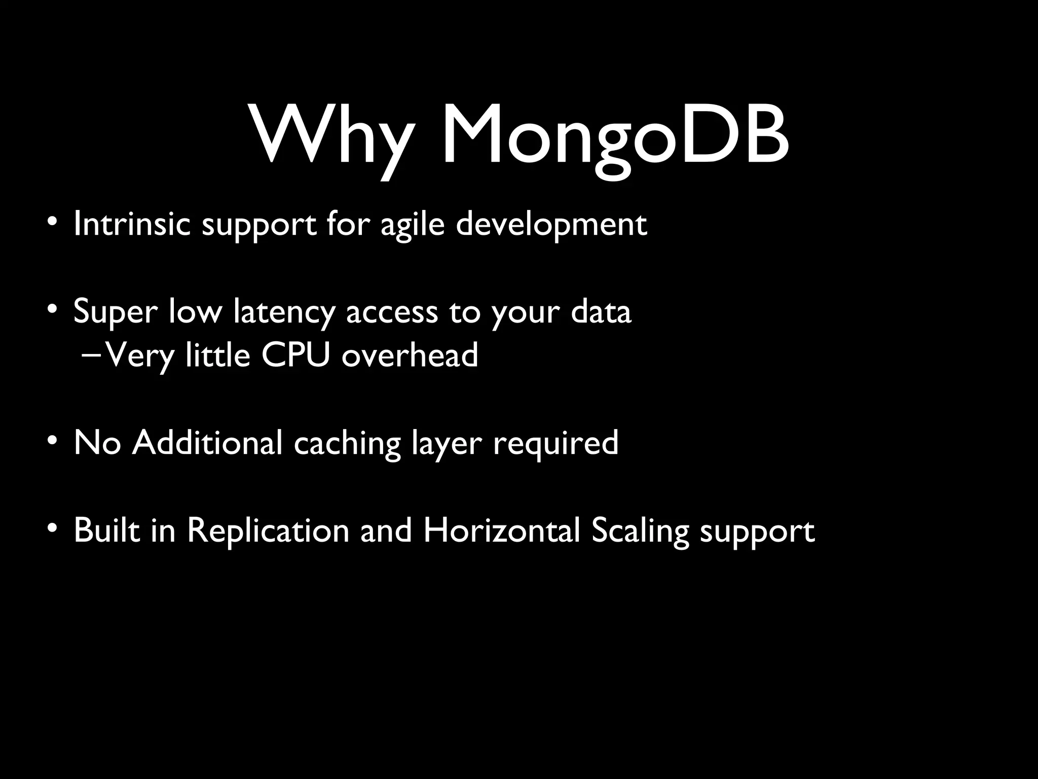 Why MongoDB
• Intrinsic support for agile development

• Super low latency access to your data
   – Very little CPU overhead

• No Additional caching layer required

• Built in Replication and Horizontal Scaling support
 