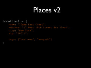 Places v2
location1 = {
    name: "10gen East Coast”,
    address: "17 West 18th Street 8th Floor”,
    city: "New York”,
    zip: "10011”,

    tags: [“business”, “mongodb”]
}
 