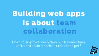 Building web apps
is about team
collaboration
How to improve workflow with something
different than another task manager?
 