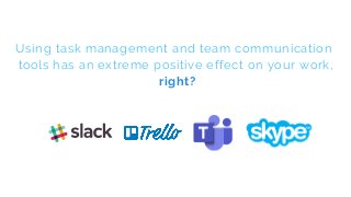 Using task management and team communication
tools has an extreme positive effect on your work,
right?
 
