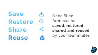 Once filled
form can be
saved, restored,
shared and reused
by your teammates.
Save
Restore
Share
Reuse
 