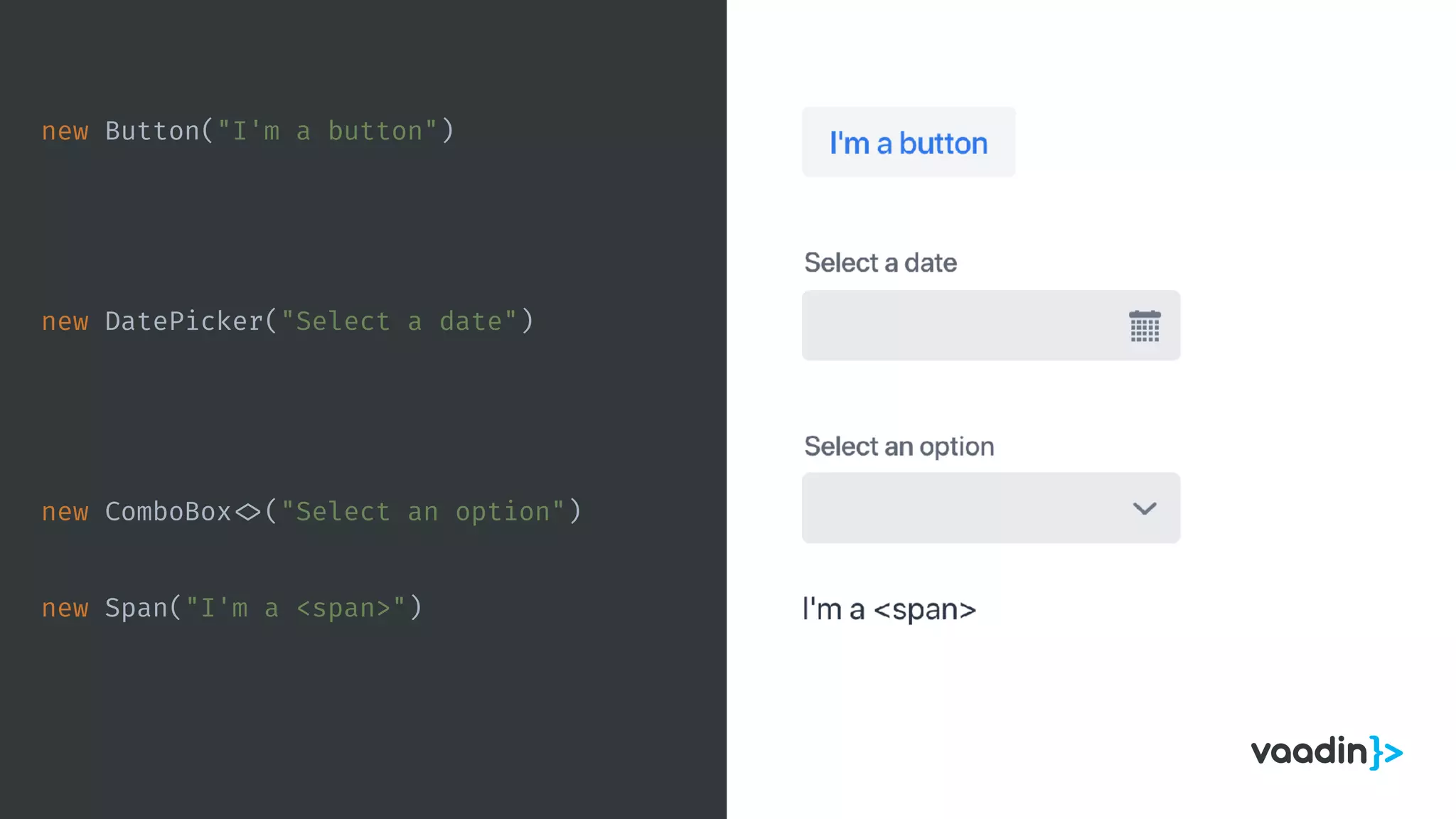 new Span("I'm a <span>")
new Button("I'm a button")
new DatePicker("Select a date")
new ComboBox <>("Select an option")
 