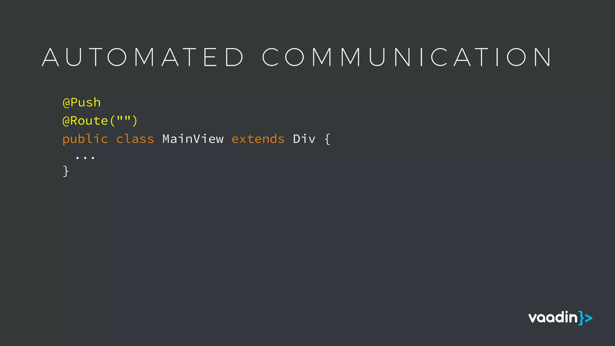 A U T O M AT E D C O M M U N I C AT I O N
public class MainView extends Div {
...
}
@Push
@Route("")
 