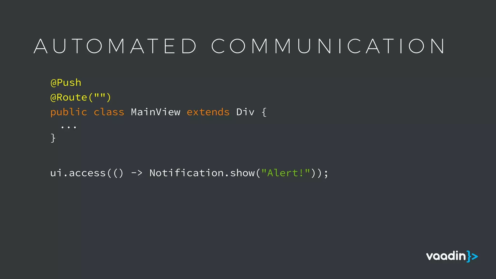 A U T O M AT E D C O M M U N I C AT I O N
public class MainView extends Div {
...
}
@Push
ui.access(() -> Notification.show("Alert!"));
@Route("")
 