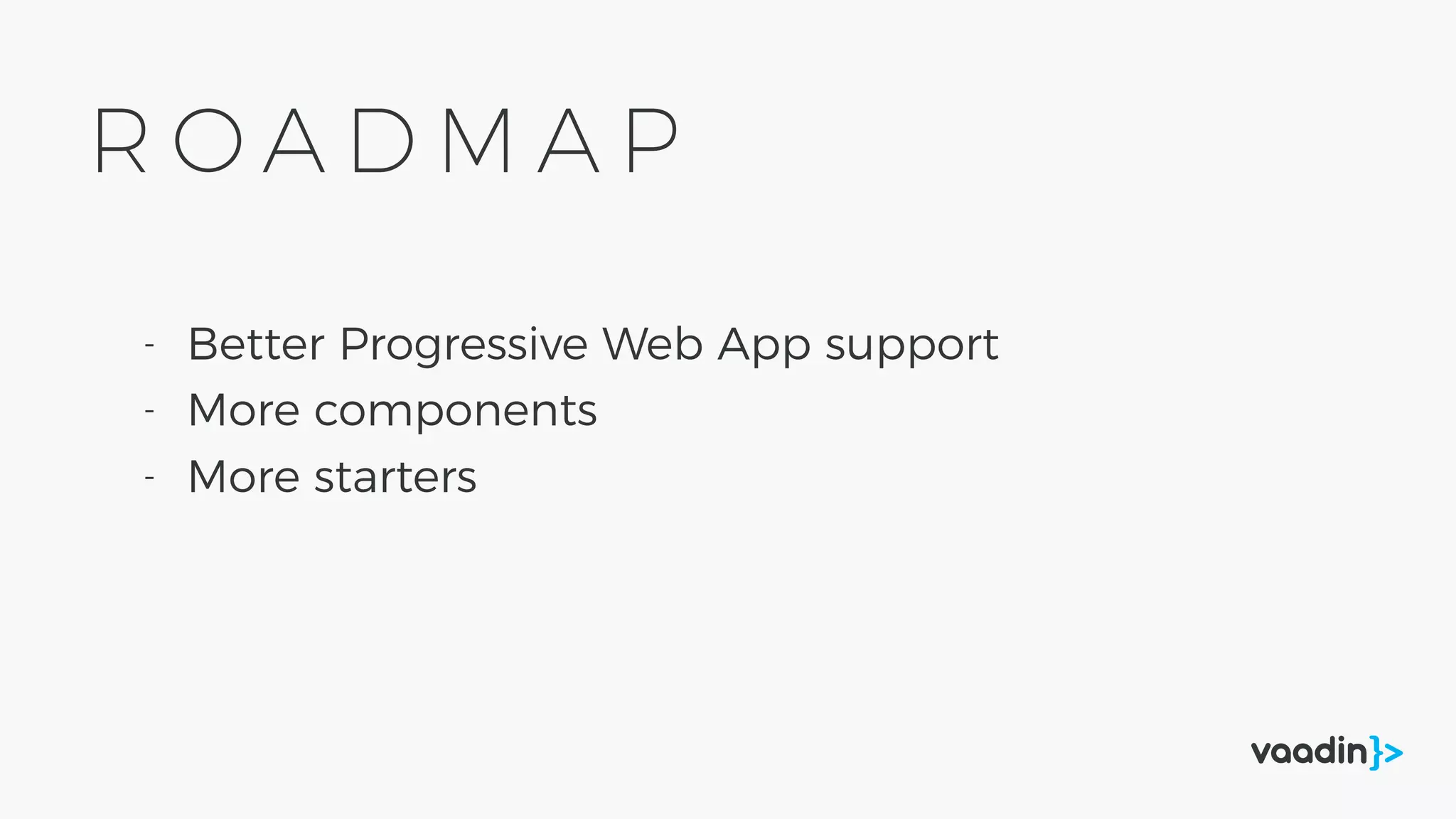 R O A D M A P
- Better Progressive Web App support
- More components
- More starters
 