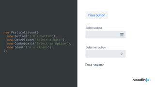 new VerticalLayout(
new Button("I'm a button"),
new DatePicker("Select a date"),
new ComboBox <>("Select an option"),
new Span("I'm a <span>")
);
 