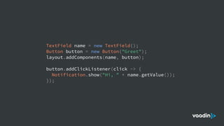 TextField name = new TextField();
Button button = new Button("Greet");
layout.addComponents(name, button);
button.addClickListener(click -> {
Notification.show("Hi, " + name.getValue());
});
 