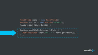 TextField name = new TextField();
Button button = new Button("Greet");
layout.add(name, button);
button.addClickListener(click -> {
Notification.show("Hi, " + name.getValue());
});
 