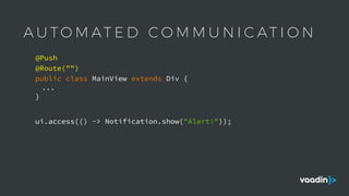 A U T O M AT E D C O M M U N I C AT I O N
public class MainView extends Div {
...
}
@Push
ui.access(() -> Notification.show("Alert!"));
@Route("")
 