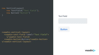 new VerticalLayout(
new TextField("Text Field"),
new Button("Button")
)
<vaadin-vertical-layout>
<vaadin-text-field label="Text Field">
</vaadin-text-field>
<vaadin-button>Button </vaadin-button>
</vaadin-vertical-layout>
 