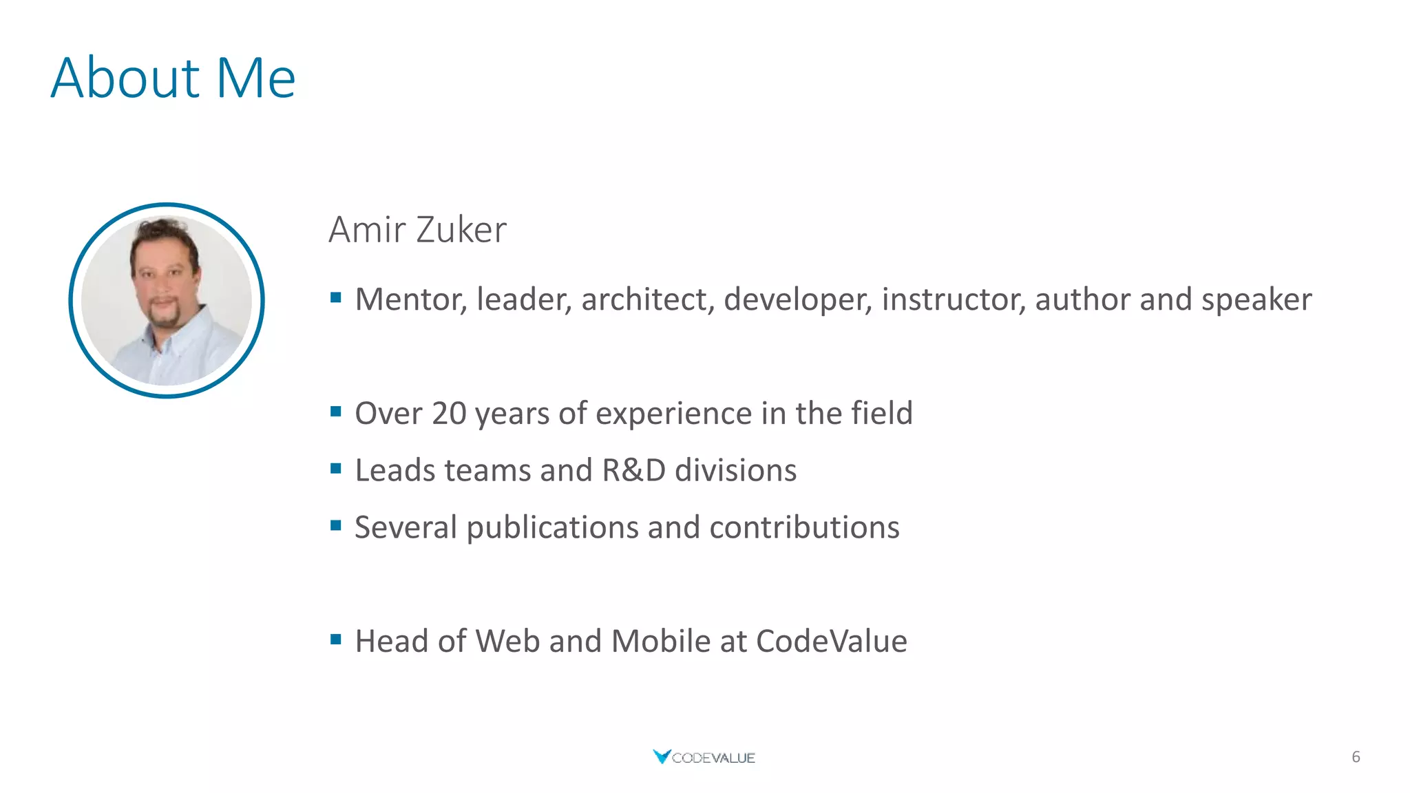 About Me
6
Amir Zuker
 Mentor, leader, architect, developer, instructor, author and speaker
 Over 20 years of experience in the field
 Leads teams and R&D divisions
 Several publications and contributions
 Head of Web and Mobile at CodeValue
 