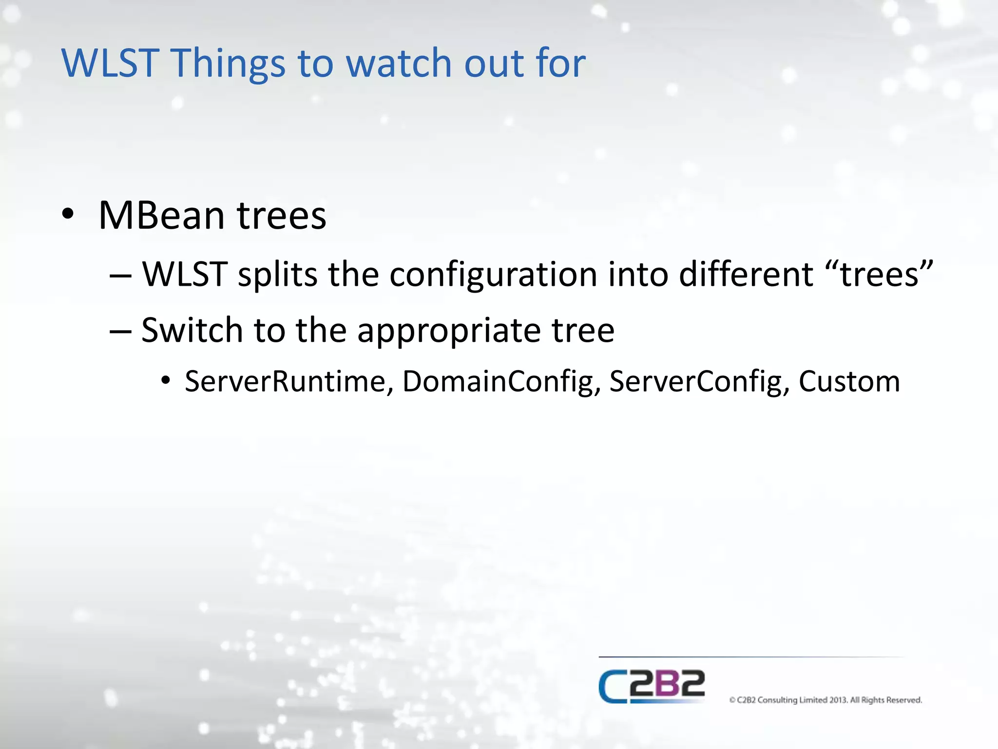WLST Things to watch out for 
• MBean trees 
– WLST splits the configuration into different “trees” 
– Switch to the appropriate tree 
• ServerRuntime, DomainConfig, ServerConfig, Custom 
 