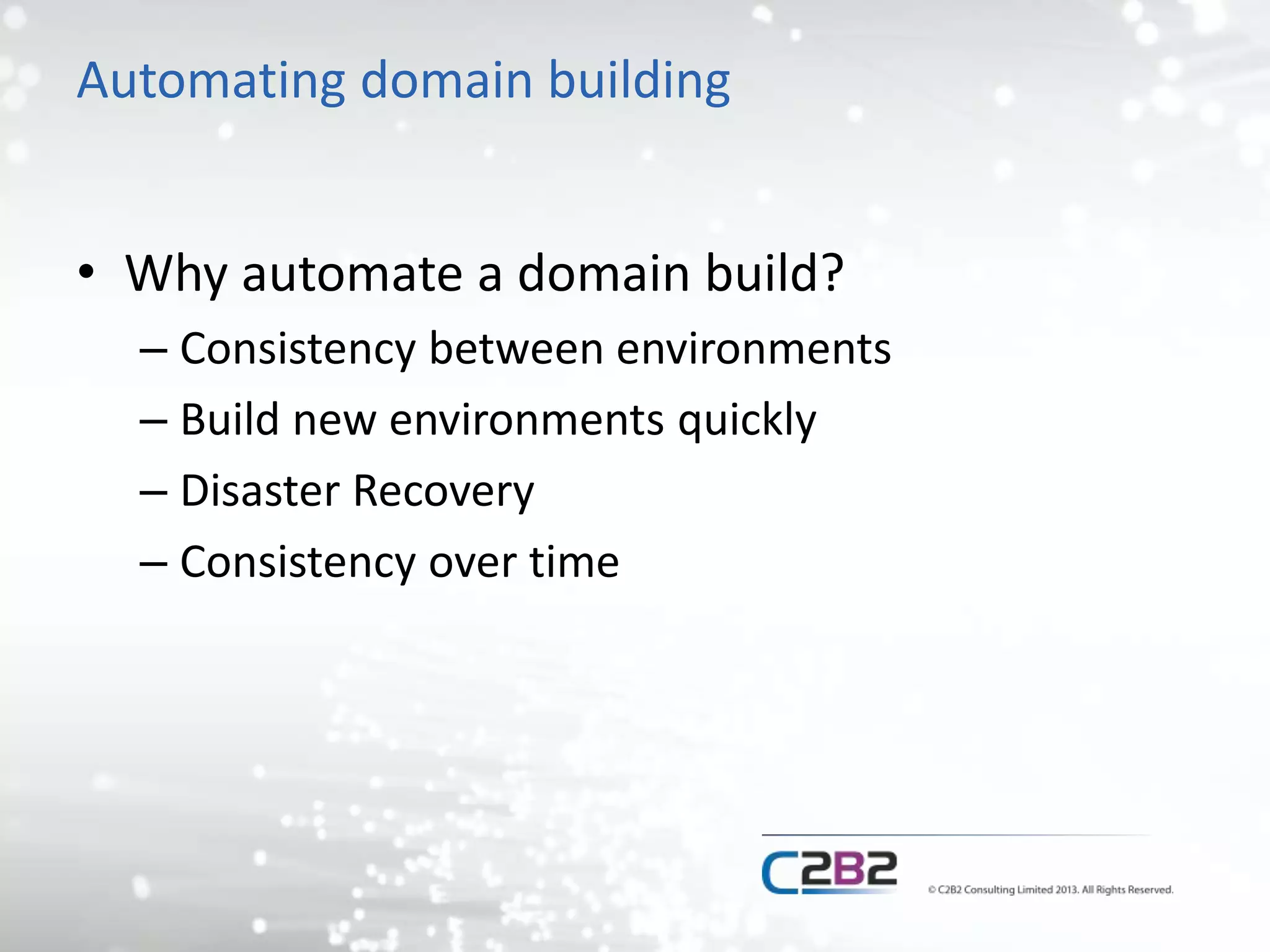 Automating domain building 
• Why automate a domain build? 
– Consistency between environments 
– Build new environments quickly 
– Disaster Recovery 
– Consistency over time 
 