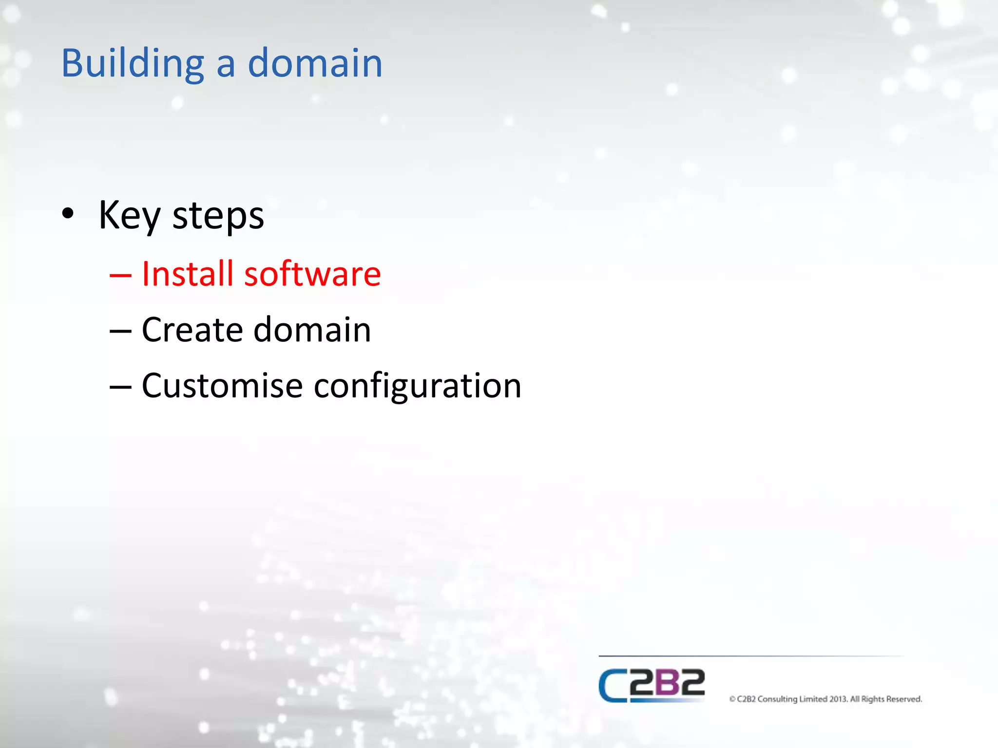 Building a domain 
• Key steps 
– Install software 
– Create domain 
– Customise configuration 
 