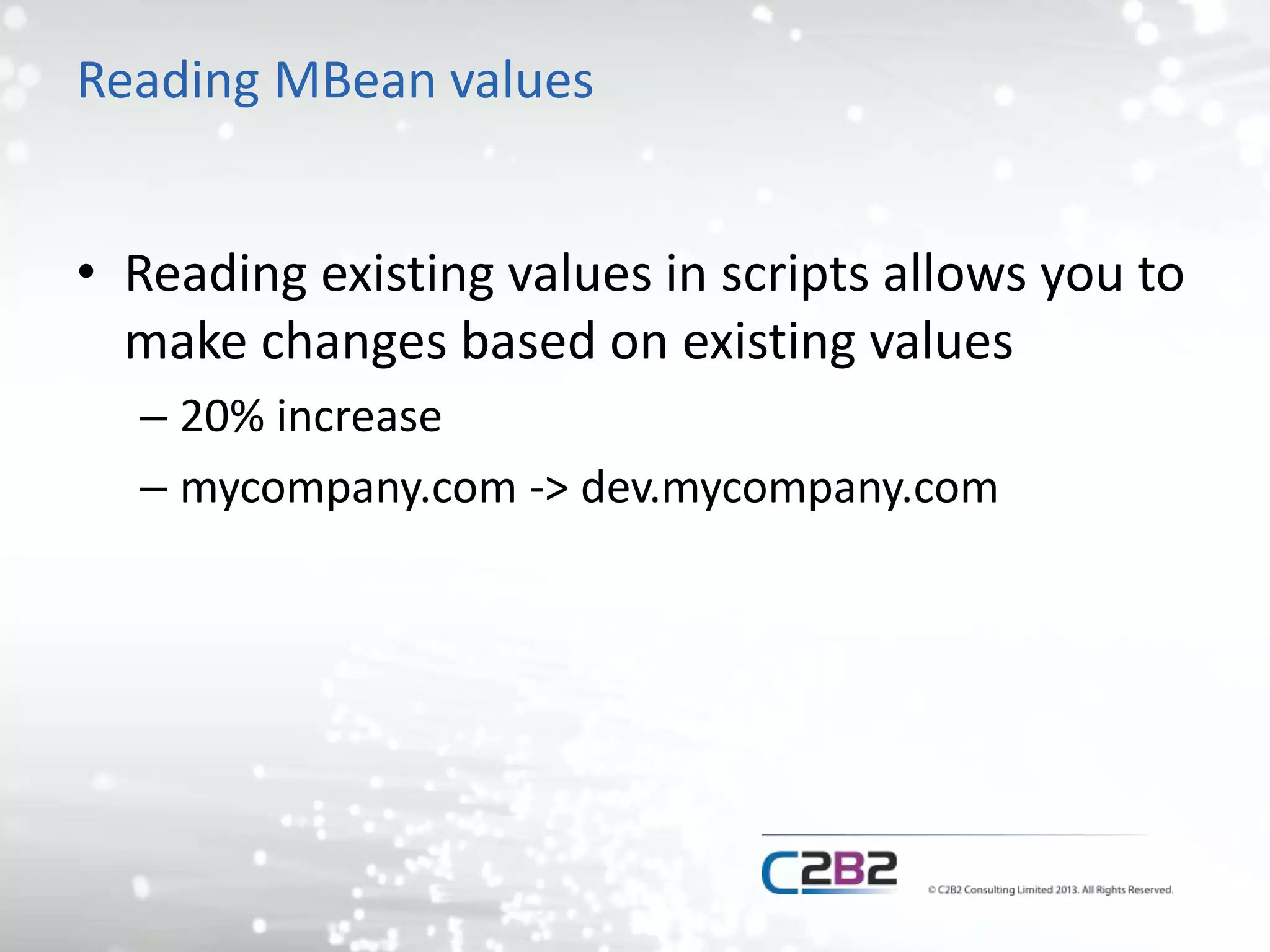 Reading MBean values 
• Reading existing values in scripts allows you to 
make changes based on existing values 
– 20% increase 
– mycompany.com -> dev.mycompany.com 
 