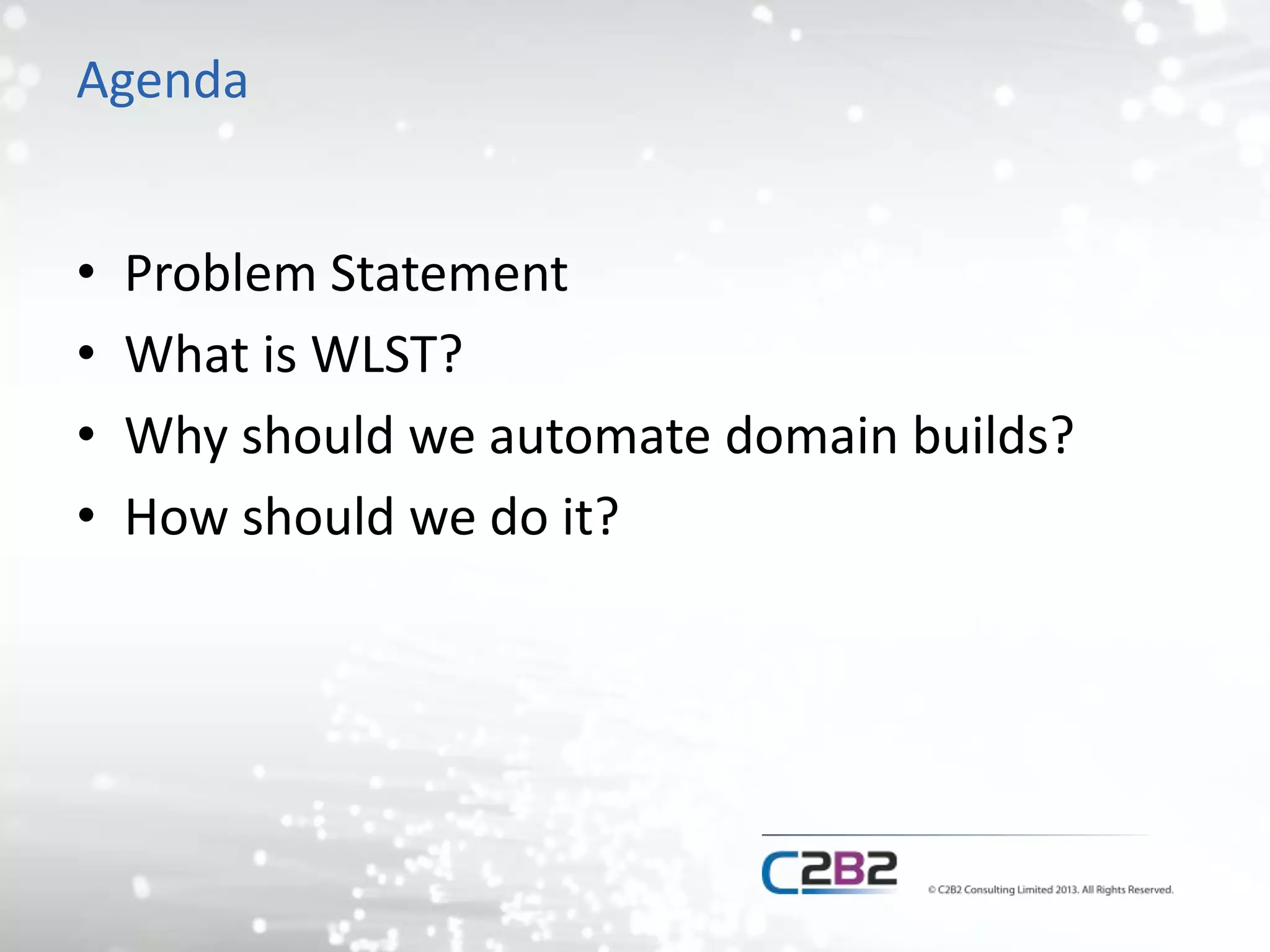 Agenda 
• Problem Statement 
• What is WLST? 
• Why should we automate domain builds? 
• How should we do it? 
 