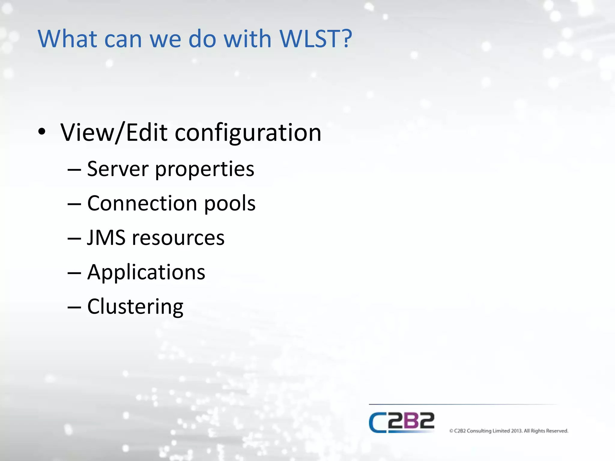 What can we do with WLST? 
• View/Edit configuration 
– Server properties 
– Connection pools 
– JMS resources 
– Applications 
– Clustering 
 
