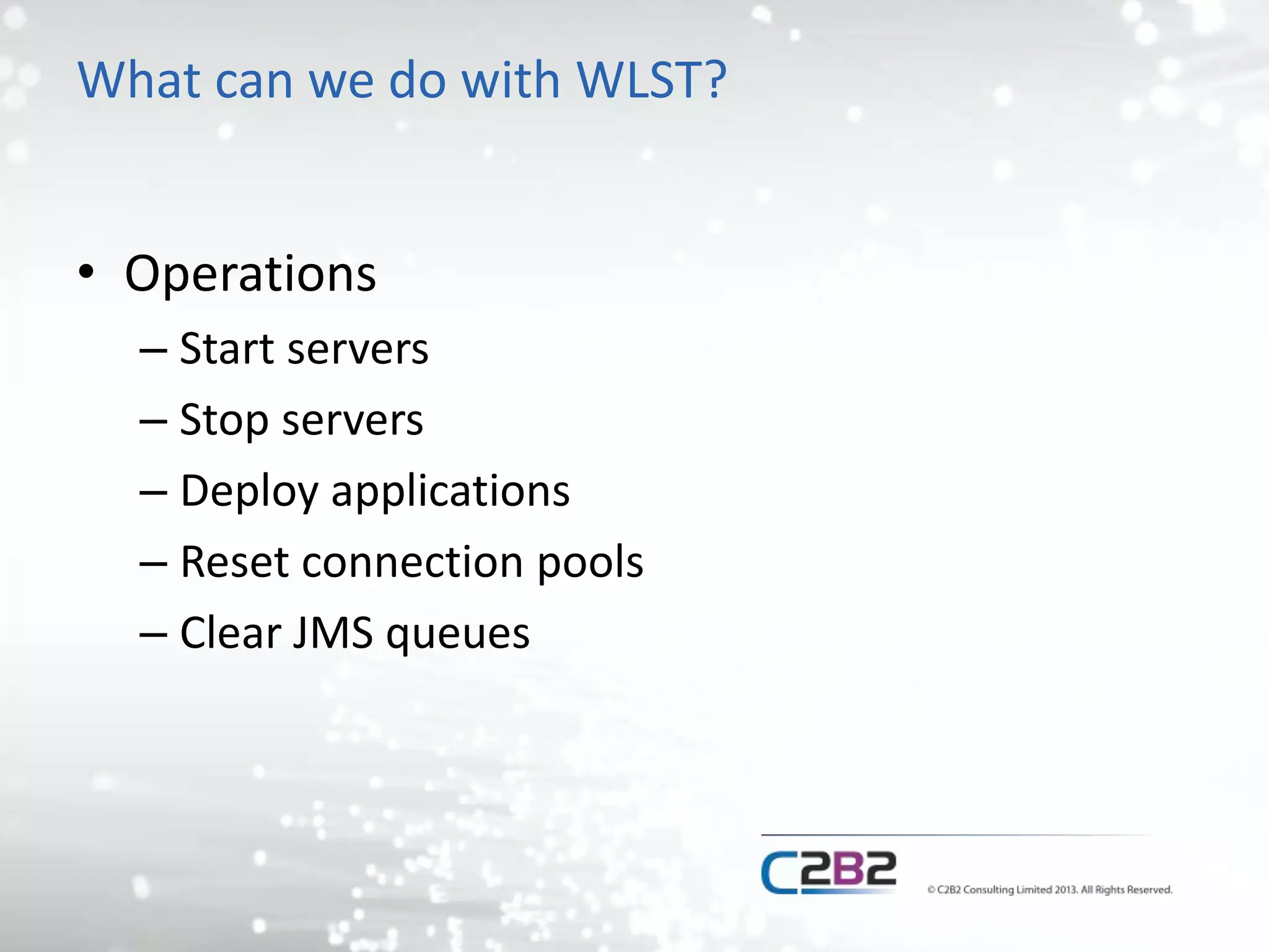 What can we do with WLST? 
• Operations 
– Start servers 
– Stop servers 
– Deploy applications 
– Reset connection pools 
– Clear JMS queues 
 