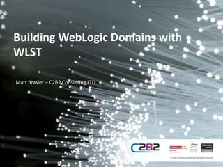 Building WebLogic Domains with 
WLST 
Matt Brasier – C2B2 Consulting LTD 
 
