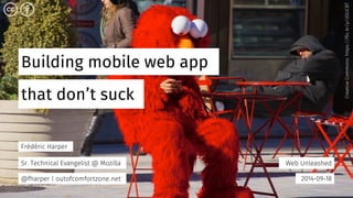 Building mobile web app 
Web Unleashed 
that don’t suck 
2014-09-18 
Frédéric Harper 
Sr. Technical Evangelist @ Mozilla 
@fharper | outofcomfortzone.net 
Creative Commons: https://flic.kr/p/dSUCBT 
 